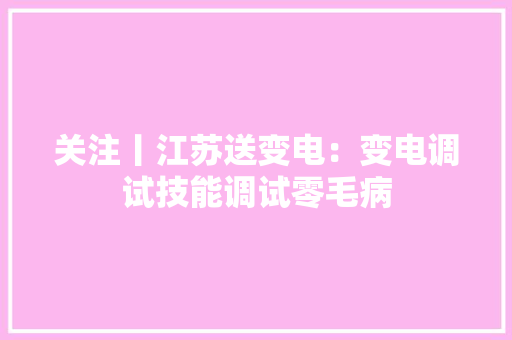 关注丨江苏送变电：变电调试技能调试零毛病