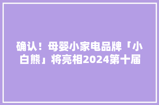 确认！母婴小家电品牌「小白熊」将亮相2024第十届全球母婴大年夜会
