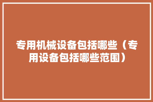 专用机械设备包括哪些（专用设备包括哪些范围）