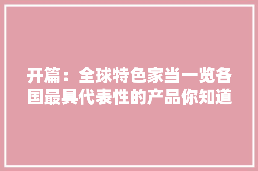 开篇：全球特色家当一览各国最具代表性的产品你知道吗？