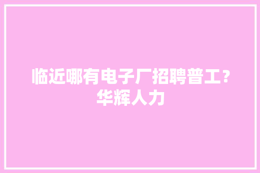 临近哪有电子厂招聘普工？华辉人力