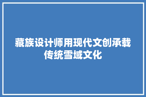 藏族设计师用现代文创承载传统雪域文化