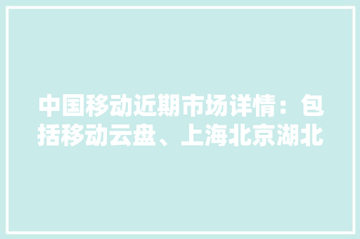 中国移动近期市场详情：包括移动云盘、上海北京湖北甘肃等省公司