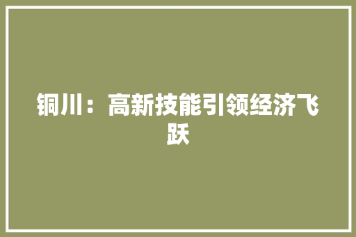 铜川：高新技能引领经济飞跃