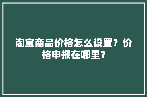 淘宝商品价格怎么设置？价格申报在哪里？