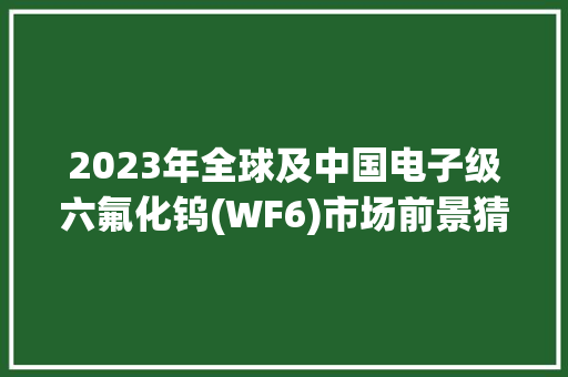 2023年全球及中国电子级六氟化钨(WF6)市场前景猜测
