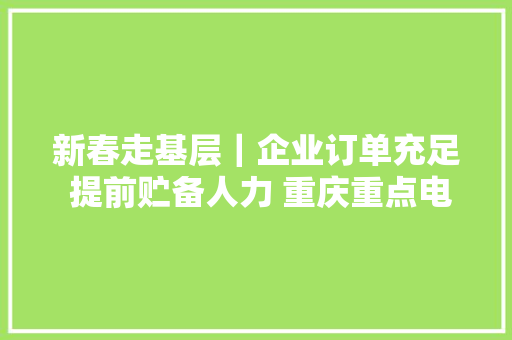 新春走基层｜企业订单充足 提前贮备人力 重庆重点电子企业日均招聘上千人