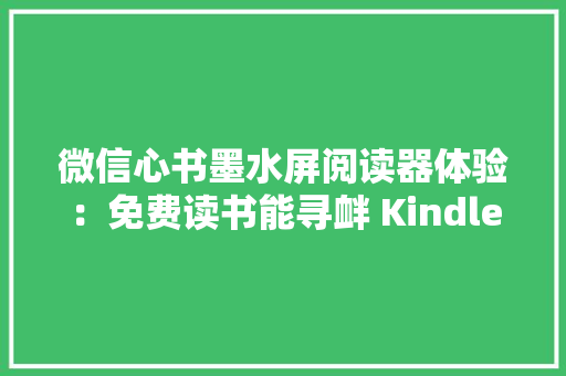 微信心书墨水屏阅读器体验：免费读书能寻衅 Kindle 吗？