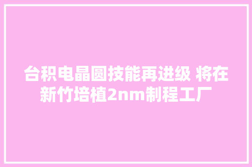 台积电晶圆技能再进级 将在新竹培植2nm制程工厂
