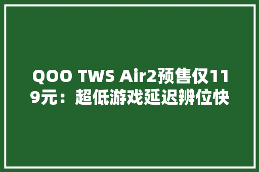 QOO TWS Air2预售仅119元：超低游戏延迟辨位快人一步