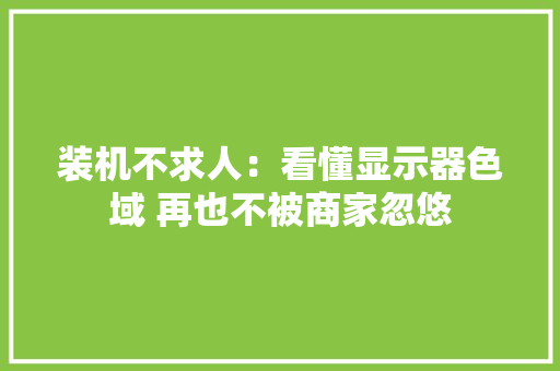 装机不求人：看懂显示器色域 再也不被商家忽悠