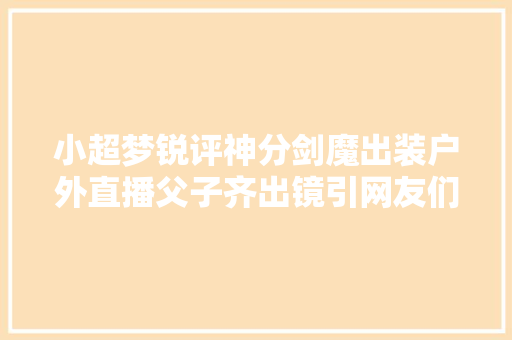 小超梦锐评神分剑魔出装户外直播父子齐出镜引网友们傻傻分不清
