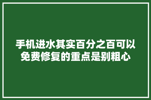 手机进水其实百分之百可以免费修复的重点是别粗心
