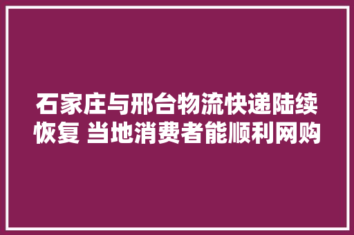 石家庄与邢台物流快递陆续恢复 当地消费者能顺利网购了吗
