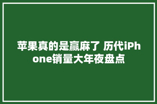 苹果真的是赢麻了 历代iPhone销量大年夜盘点