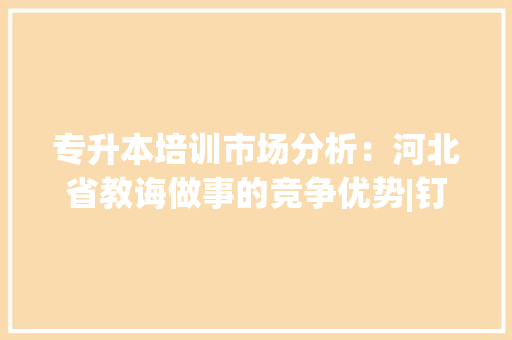 专升本培训市场分析：河北省教诲做事的竞争优势|钉考专升本