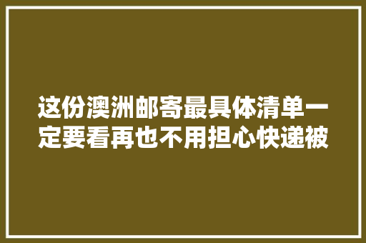 这份澳洲邮寄最具体清单一定要看再也不用担心快递被海关截留