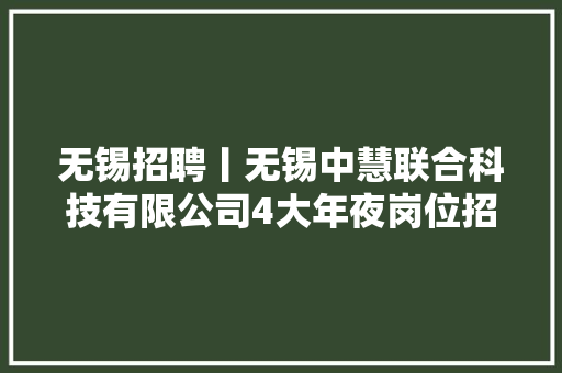 无锡招聘丨无锡中慧联合科技有限公司4大年夜岗位招聘（月薪3-30k）