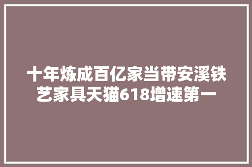十年炼成百亿家当带安溪铁艺家具天猫618增速第一