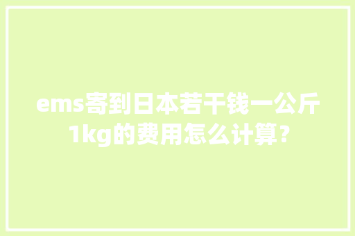 ems寄到日本若干钱一公斤1kg的费用怎么计算？