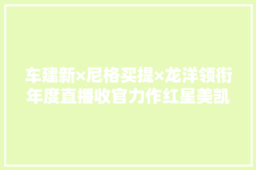 车建新×尼格买提×龙洋领衔年度直播收官力作红星美凯龙染指行业直播“带货王”