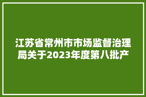 江苏省常州市市场监督治理局关于2023年度第八批产品质量监督抽查结果的传递