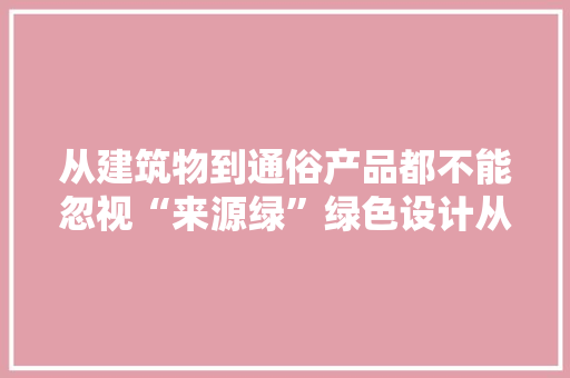 从建筑物到通俗产品都不能忽视“来源绿”绿色设计从来源降低能耗