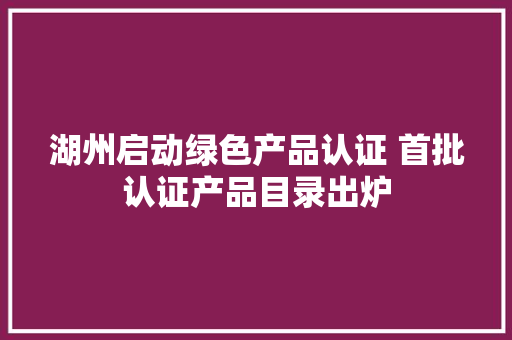 湖州启动绿色产品认证 首批认证产品目录出炉