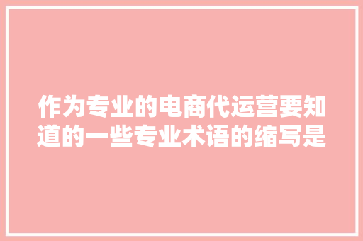 作为专业的电商代运营要知道的一些专业术语的缩写是什么呢？