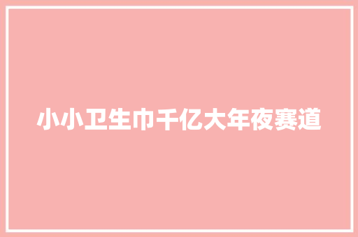 小小卫生巾千亿大年夜赛道