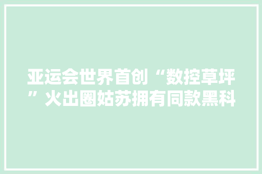 亚运会世界首创“数控草坪”火出圈姑苏拥有同款黑科技！