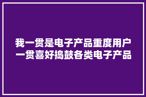 我一贯是电子产品重度用户一贯喜好捣鼓各类电子产品