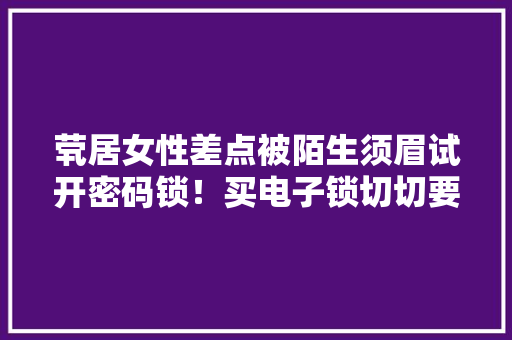 茕居女性差点被陌生须眉试开密码锁！买电子锁切切要留心这些