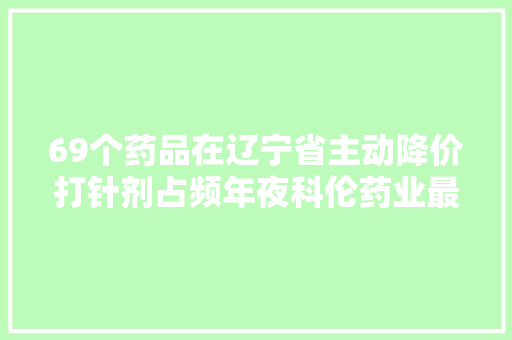 69个药品在辽宁省主动降价打针剂占频年夜科伦药业最多