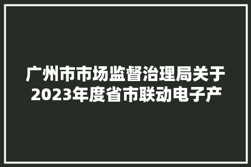 广州市市场监督治理局关于2023年度省市联动电子产品质量监督抽查考验结果的通知布告