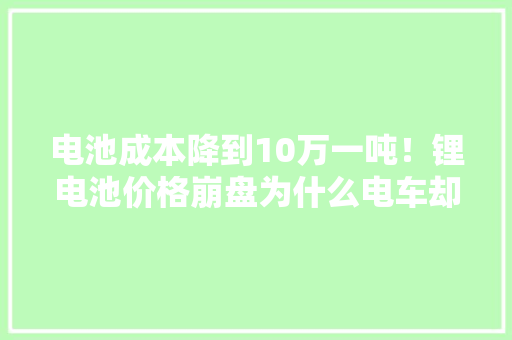 电池成本降到10万一吨！锂电池价格崩盘为什么电车却越卖越贵？