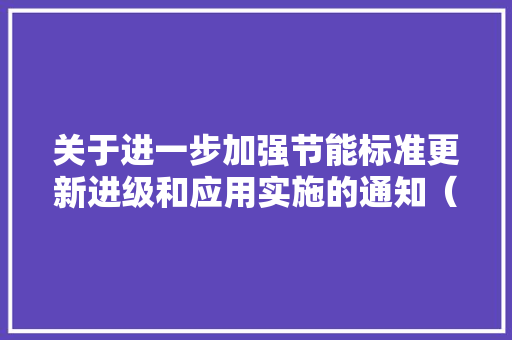 关于进一步加强节能标准更新进级和应用实施的通知（发改环资规〔2023〕269号）