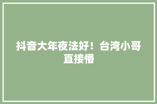 抖音大年夜法好！台湾小哥直接懵
