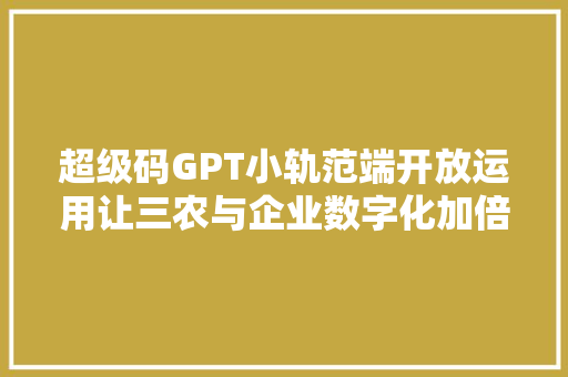 超级码GPT小轨范端开放运用让三农与企业数字化加倍智能高效