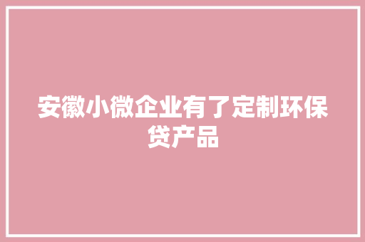 安徽小微企业有了定制环保贷产品