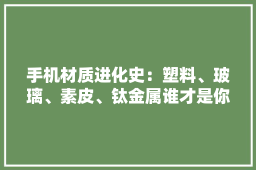 手机材质进化史：塑料、玻璃、素皮、钛金属谁才是你的最爱？