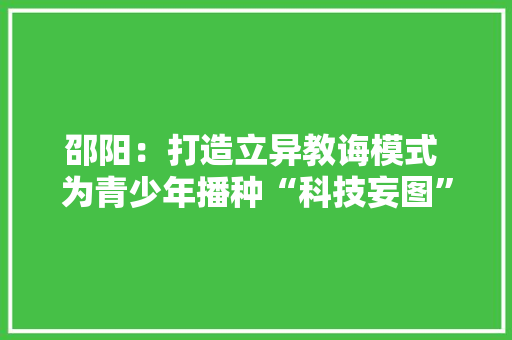 邵阳：打造立异教诲模式 为青少年播种“科技妄图”