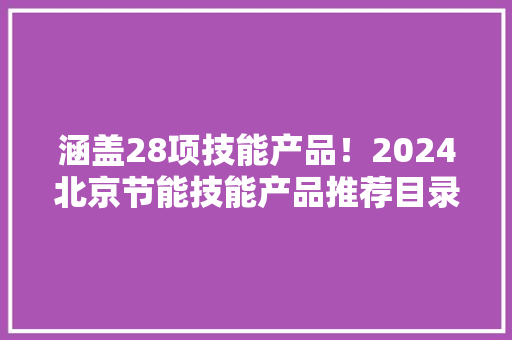 涵盖28项技能产品！2024北京节能技能产品推荐目录宣告→