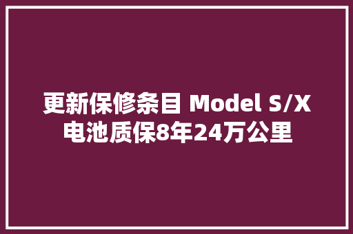 更新保修条目 Model S/X电池质保8年24万公里