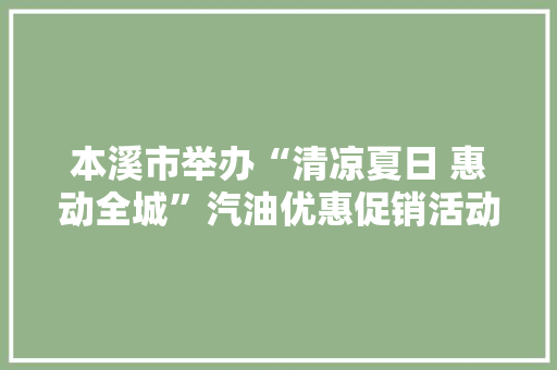 本溪市举办“清凉夏日 惠动全城”汽油优惠促销活动