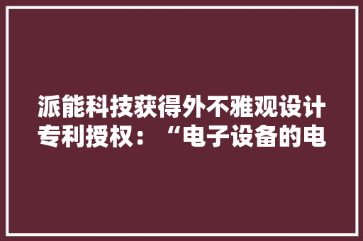 派能科技获得外不雅观设计专利授权：“电子设备的电池设备设备图形用户界面”