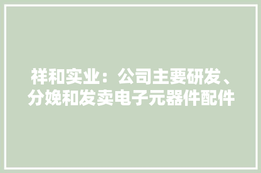 祥和实业：公司主要研发、分娩和发卖电子元器件配件、轨道扣件、高分子改性材料等产品