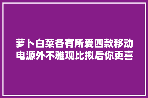 萝卜白菜各有所爱四款移动电源外不雅观比拟后你更喜好哪款？