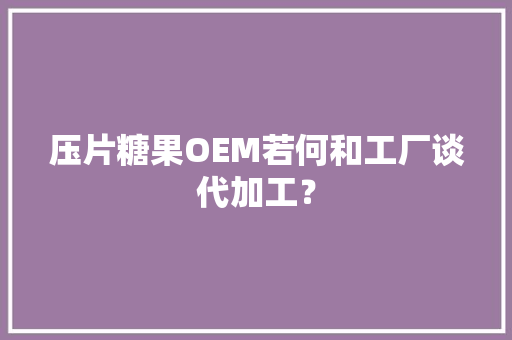 压片糖果OEM若何和工厂谈代加工？