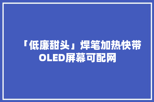 「低廉甜头」焊笔加热快带OLED屏幕可配网